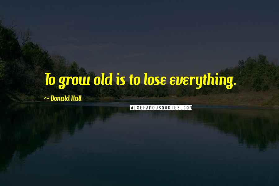 Donald Hall Quotes: To grow old is to lose everything.