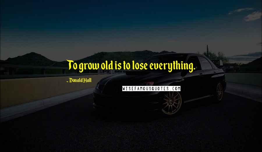 Donald Hall Quotes: To grow old is to lose everything.
