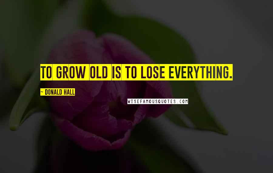 Donald Hall Quotes: To grow old is to lose everything.
