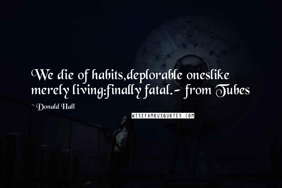 Donald Hall Quotes: We die of habits,deplorable oneslike merely living:finally fatal.- from Tubes