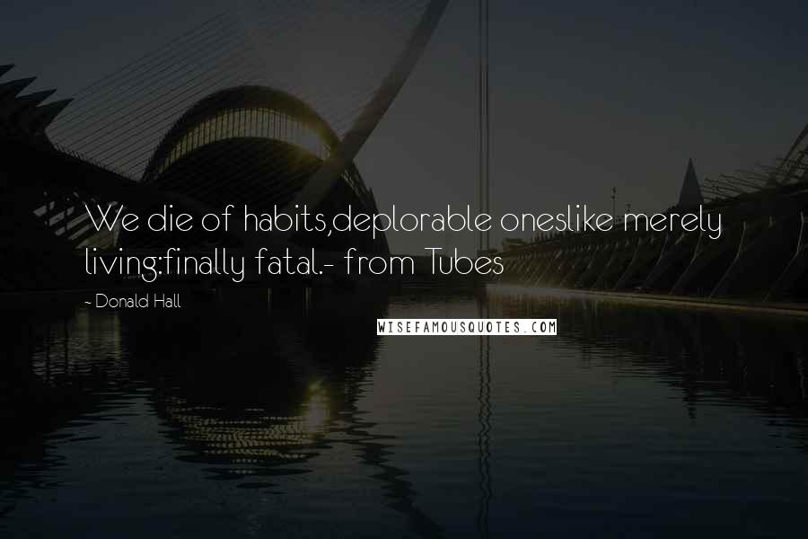 Donald Hall Quotes: We die of habits,deplorable oneslike merely living:finally fatal.- from Tubes