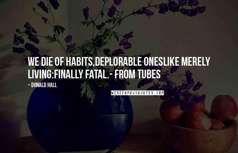 Donald Hall Quotes: We die of habits,deplorable oneslike merely living:finally fatal.- from Tubes