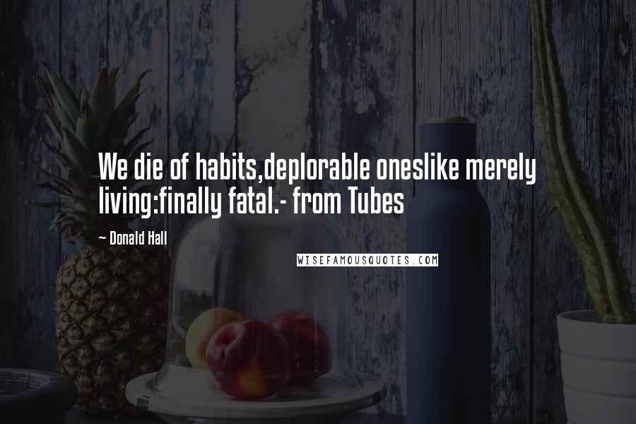 Donald Hall Quotes: We die of habits,deplorable oneslike merely living:finally fatal.- from Tubes