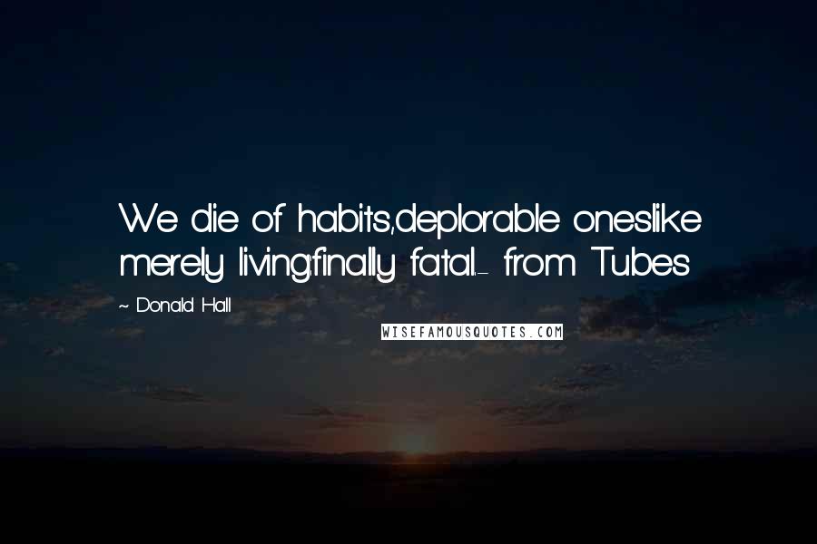 Donald Hall Quotes: We die of habits,deplorable oneslike merely living:finally fatal.- from Tubes