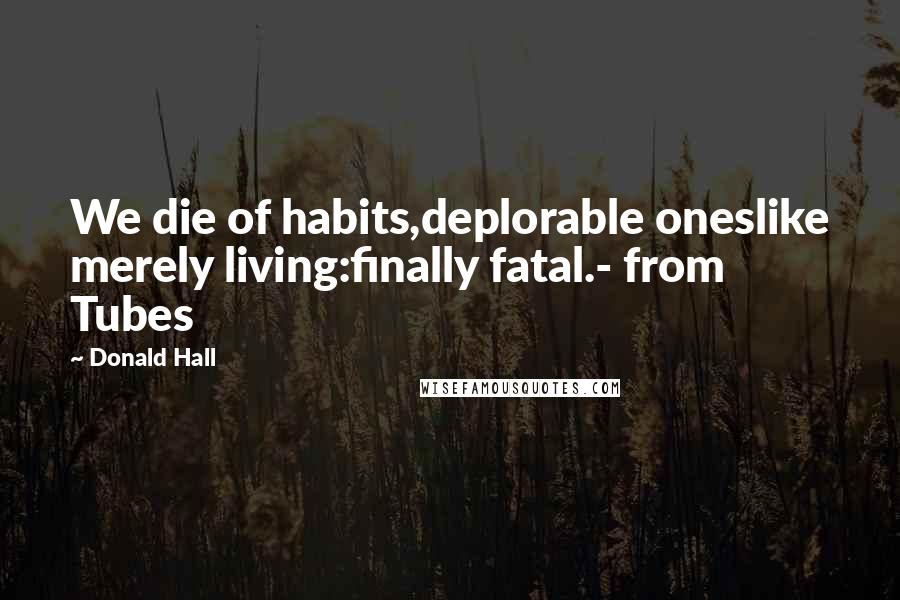 Donald Hall Quotes: We die of habits,deplorable oneslike merely living:finally fatal.- from Tubes