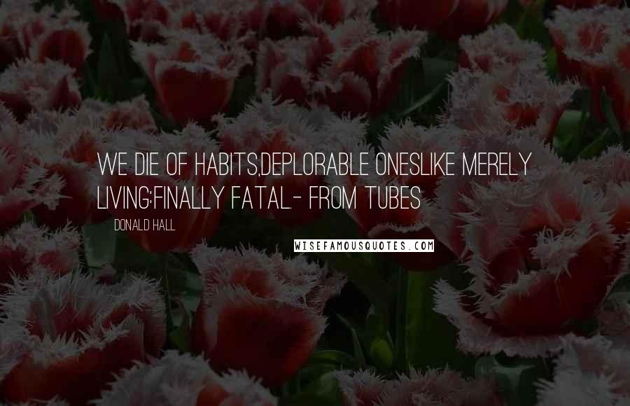 Donald Hall Quotes: We die of habits,deplorable oneslike merely living:finally fatal.- from Tubes