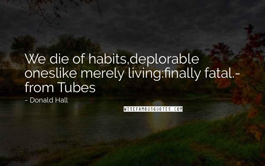 Donald Hall Quotes: We die of habits,deplorable oneslike merely living:finally fatal.- from Tubes