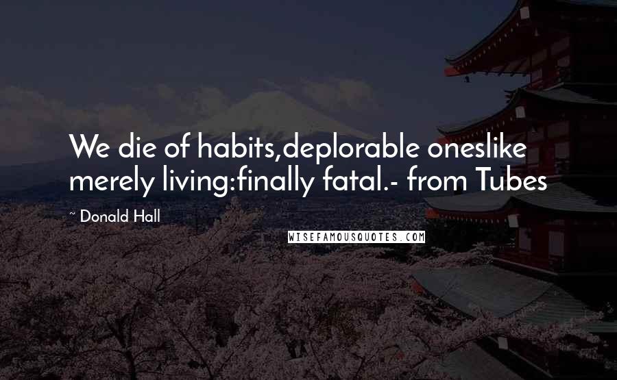 Donald Hall Quotes: We die of habits,deplorable oneslike merely living:finally fatal.- from Tubes