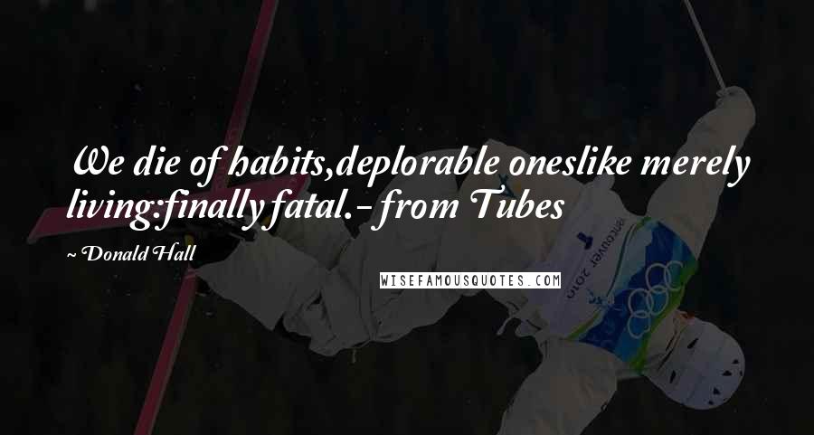 Donald Hall Quotes: We die of habits,deplorable oneslike merely living:finally fatal.- from Tubes