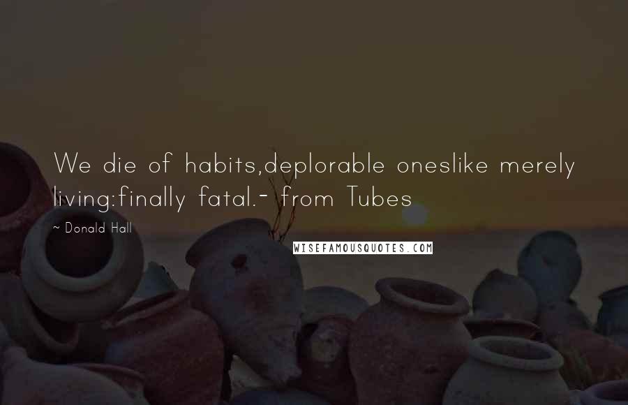 Donald Hall Quotes: We die of habits,deplorable oneslike merely living:finally fatal.- from Tubes