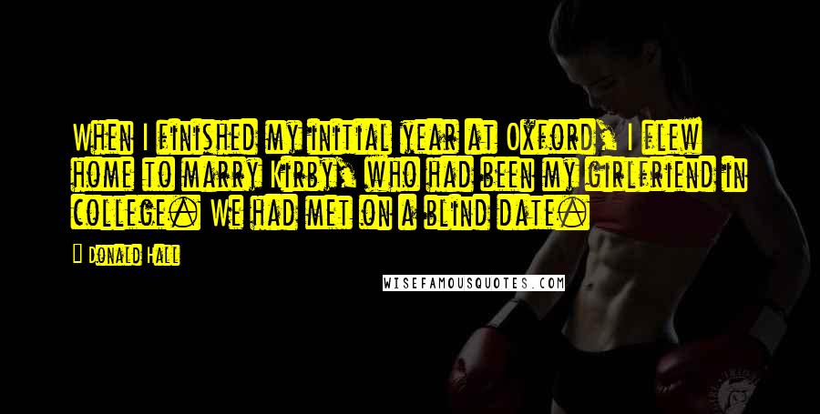 Donald Hall Quotes: When I finished my initial year at Oxford, I flew home to marry Kirby, who had been my girlfriend in college. We had met on a blind date.