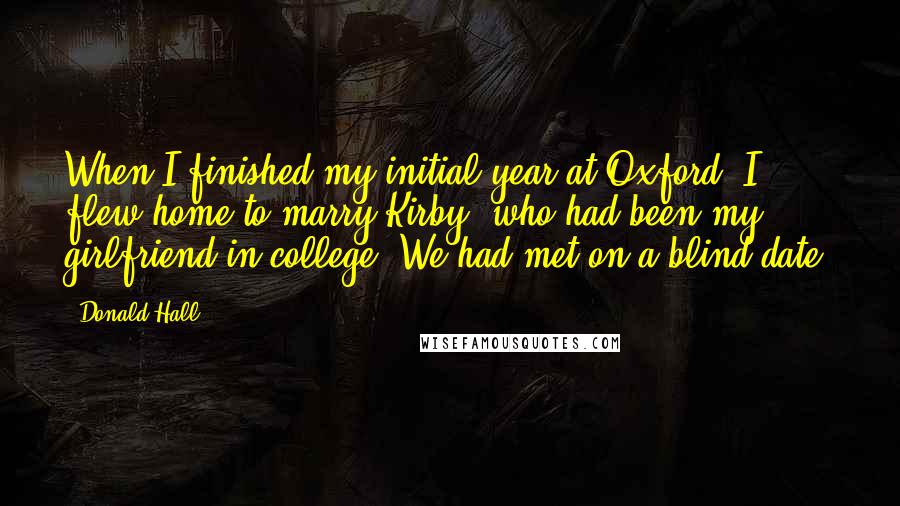 Donald Hall Quotes: When I finished my initial year at Oxford, I flew home to marry Kirby, who had been my girlfriend in college. We had met on a blind date.