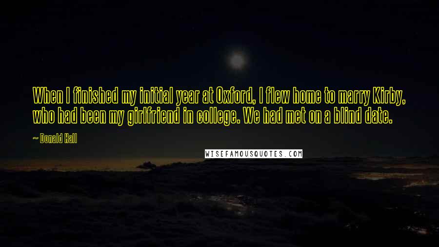 Donald Hall Quotes: When I finished my initial year at Oxford, I flew home to marry Kirby, who had been my girlfriend in college. We had met on a blind date.