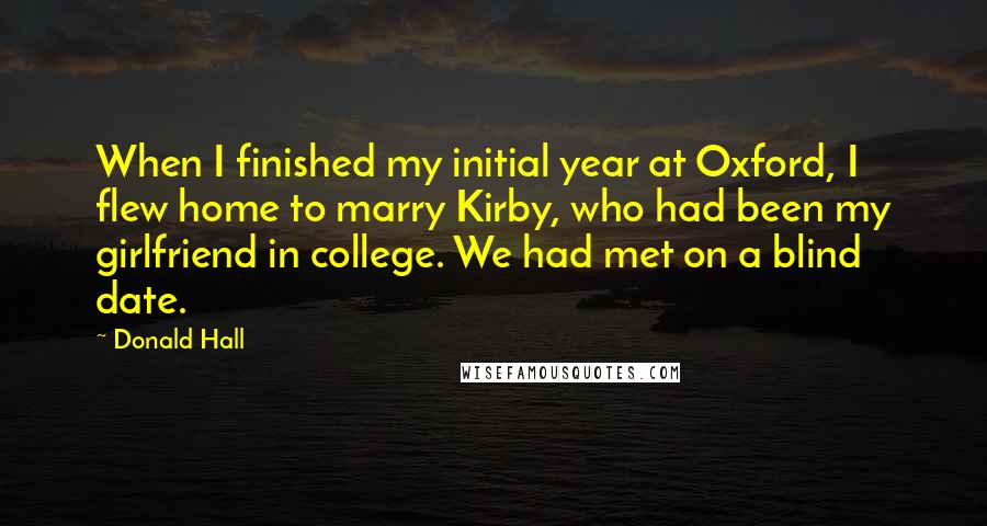 Donald Hall Quotes: When I finished my initial year at Oxford, I flew home to marry Kirby, who had been my girlfriend in college. We had met on a blind date.