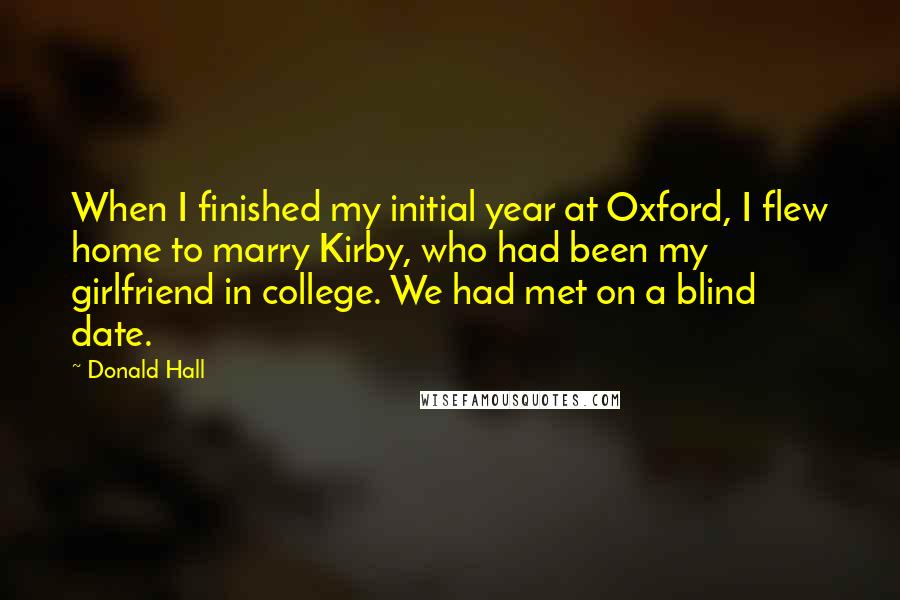 Donald Hall Quotes: When I finished my initial year at Oxford, I flew home to marry Kirby, who had been my girlfriend in college. We had met on a blind date.