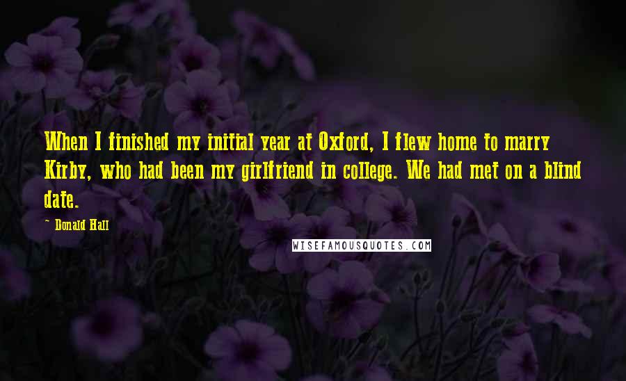 Donald Hall Quotes: When I finished my initial year at Oxford, I flew home to marry Kirby, who had been my girlfriend in college. We had met on a blind date.