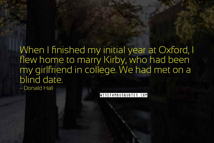 Donald Hall Quotes: When I finished my initial year at Oxford, I flew home to marry Kirby, who had been my girlfriend in college. We had met on a blind date.