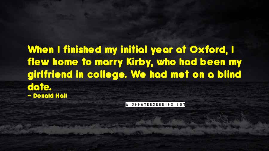 Donald Hall Quotes: When I finished my initial year at Oxford, I flew home to marry Kirby, who had been my girlfriend in college. We had met on a blind date.