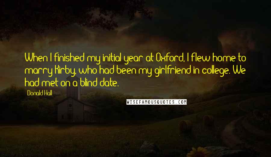 Donald Hall Quotes: When I finished my initial year at Oxford, I flew home to marry Kirby, who had been my girlfriend in college. We had met on a blind date.