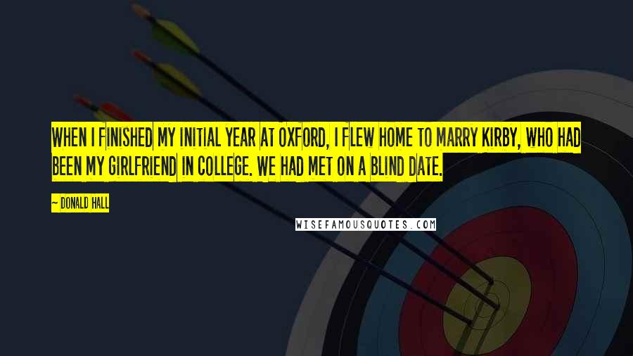 Donald Hall Quotes: When I finished my initial year at Oxford, I flew home to marry Kirby, who had been my girlfriend in college. We had met on a blind date.