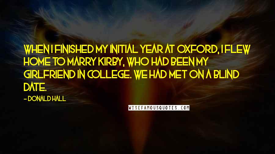 Donald Hall Quotes: When I finished my initial year at Oxford, I flew home to marry Kirby, who had been my girlfriend in college. We had met on a blind date.