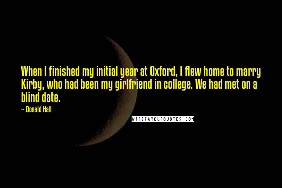 Donald Hall Quotes: When I finished my initial year at Oxford, I flew home to marry Kirby, who had been my girlfriend in college. We had met on a blind date.