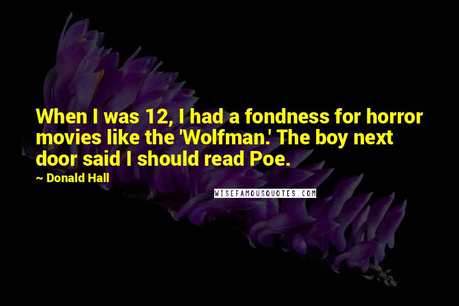 Donald Hall Quotes: When I was 12, I had a fondness for horror movies like the 'Wolfman.' The boy next door said I should read Poe.