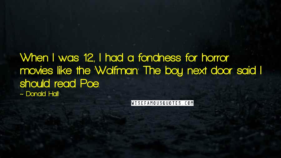 Donald Hall Quotes: When I was 12, I had a fondness for horror movies like the 'Wolfman.' The boy next door said I should read Poe.