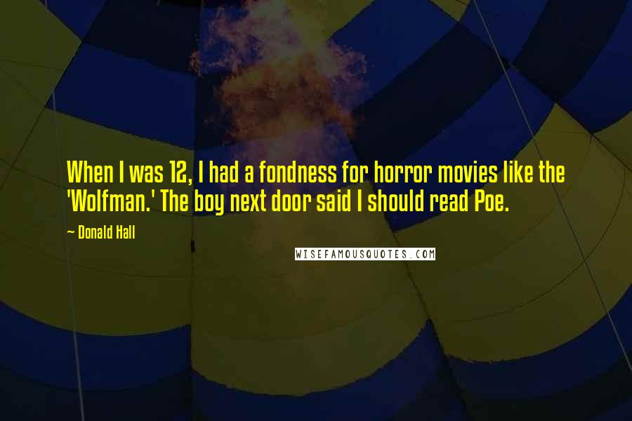 Donald Hall Quotes: When I was 12, I had a fondness for horror movies like the 'Wolfman.' The boy next door said I should read Poe.