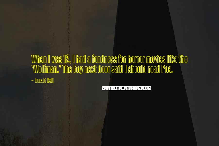 Donald Hall Quotes: When I was 12, I had a fondness for horror movies like the 'Wolfman.' The boy next door said I should read Poe.