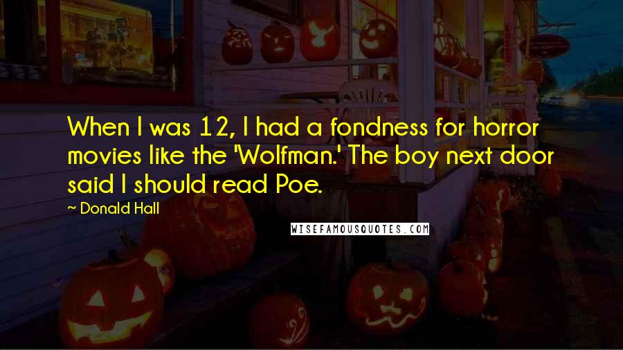 Donald Hall Quotes: When I was 12, I had a fondness for horror movies like the 'Wolfman.' The boy next door said I should read Poe.