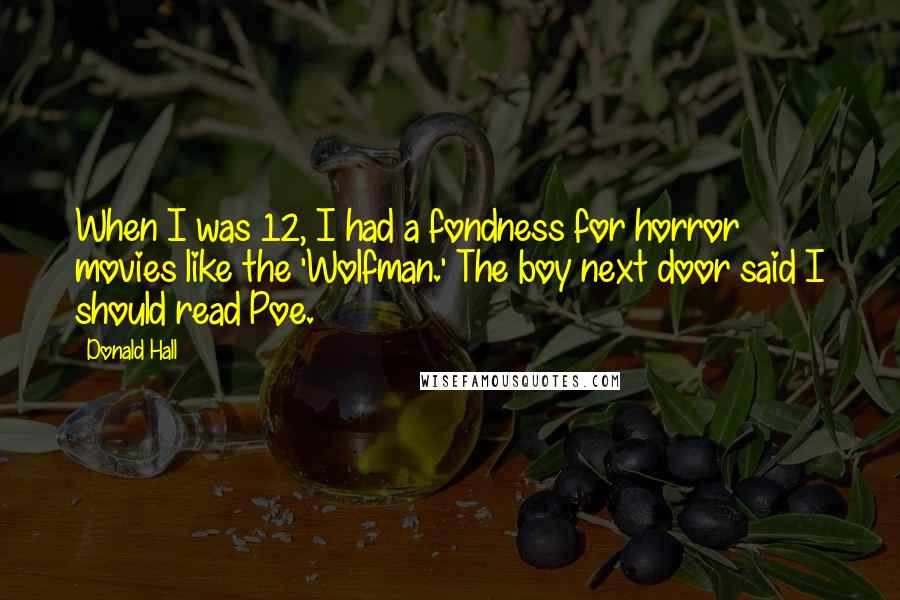 Donald Hall Quotes: When I was 12, I had a fondness for horror movies like the 'Wolfman.' The boy next door said I should read Poe.