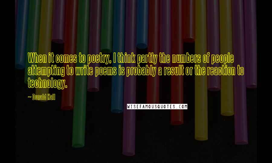 Donald Hall Quotes: When it comes to poetry, I think partly the numbers of people attempting to write poems is probably a result or the reaction to technology.