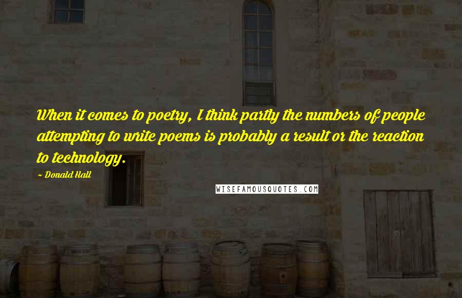 Donald Hall Quotes: When it comes to poetry, I think partly the numbers of people attempting to write poems is probably a result or the reaction to technology.