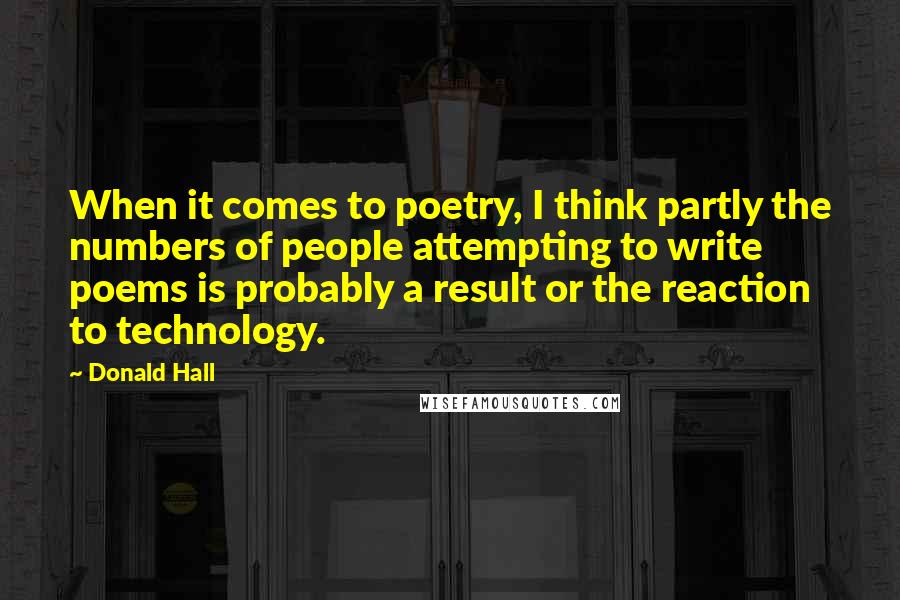 Donald Hall Quotes: When it comes to poetry, I think partly the numbers of people attempting to write poems is probably a result or the reaction to technology.