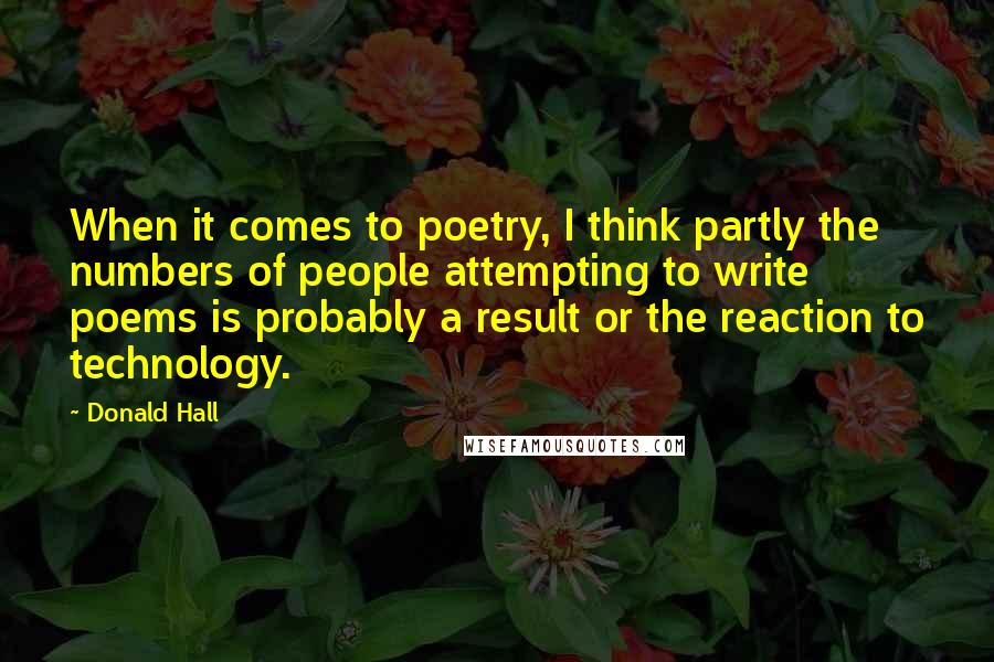 Donald Hall Quotes: When it comes to poetry, I think partly the numbers of people attempting to write poems is probably a result or the reaction to technology.
