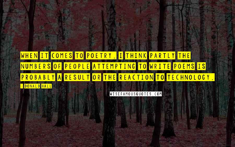 Donald Hall Quotes: When it comes to poetry, I think partly the numbers of people attempting to write poems is probably a result or the reaction to technology.
