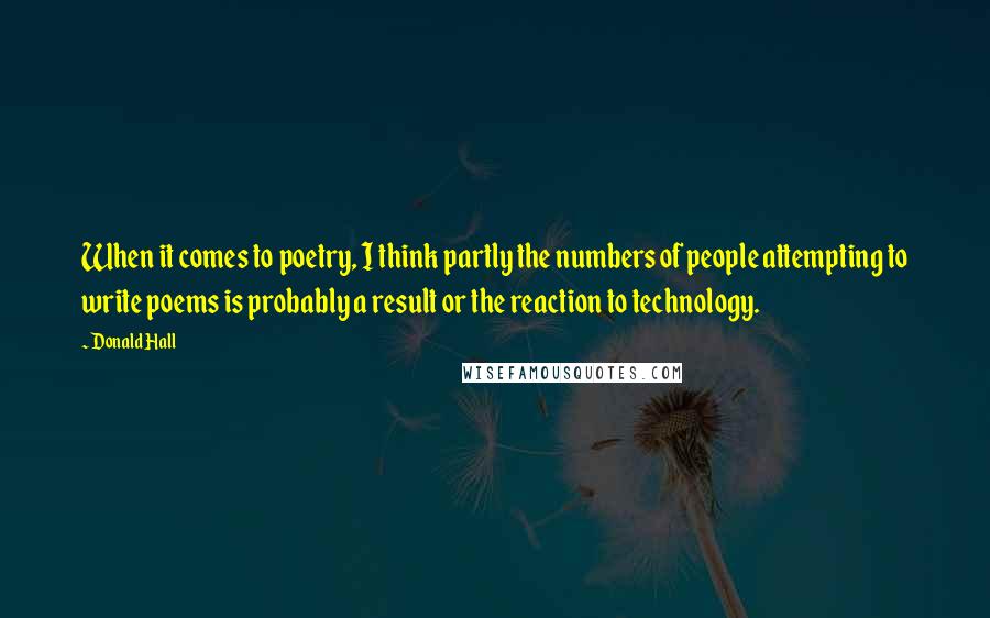 Donald Hall Quotes: When it comes to poetry, I think partly the numbers of people attempting to write poems is probably a result or the reaction to technology.