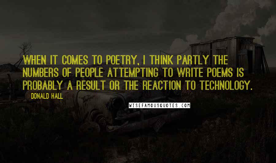 Donald Hall Quotes: When it comes to poetry, I think partly the numbers of people attempting to write poems is probably a result or the reaction to technology.
