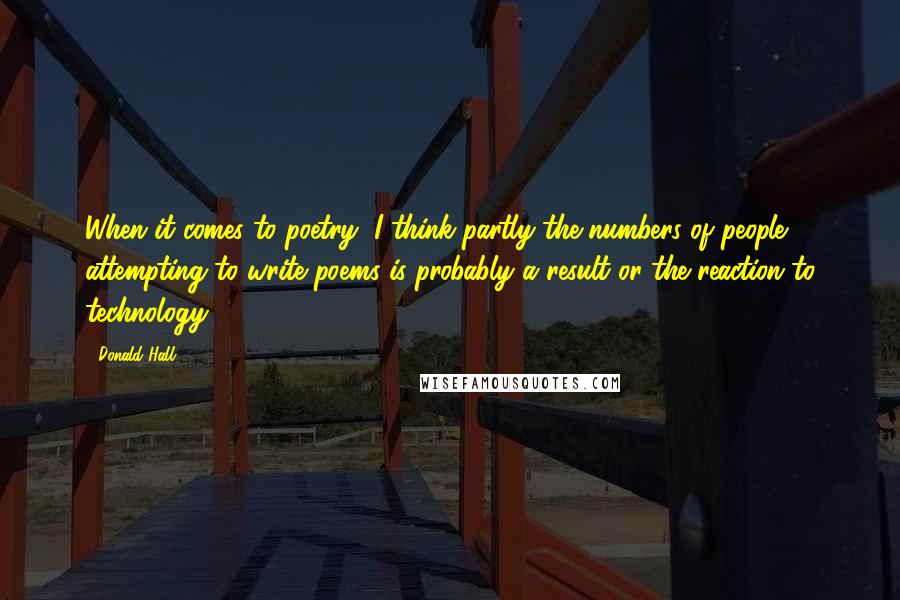 Donald Hall Quotes: When it comes to poetry, I think partly the numbers of people attempting to write poems is probably a result or the reaction to technology.