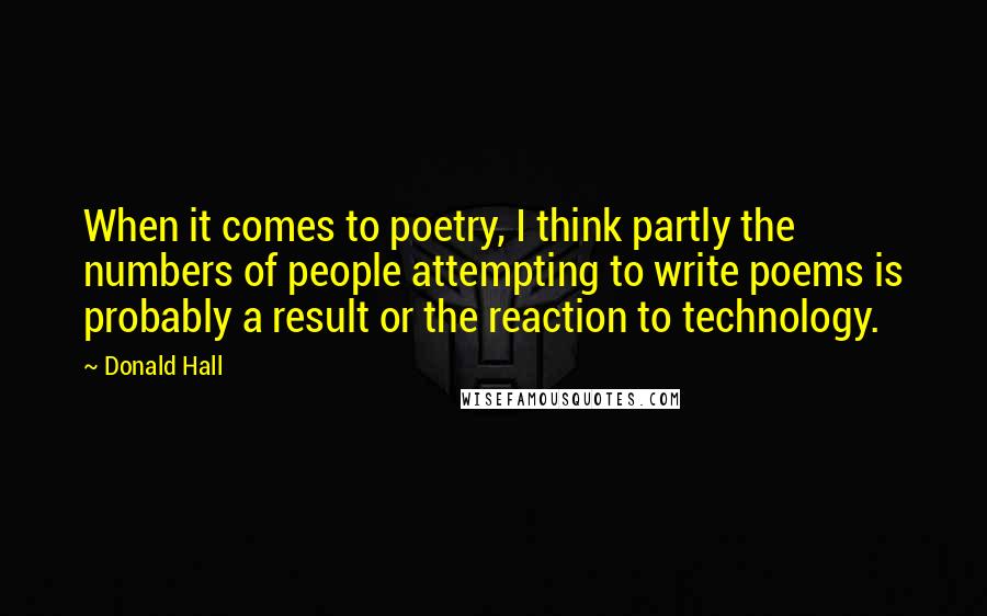 Donald Hall Quotes: When it comes to poetry, I think partly the numbers of people attempting to write poems is probably a result or the reaction to technology.