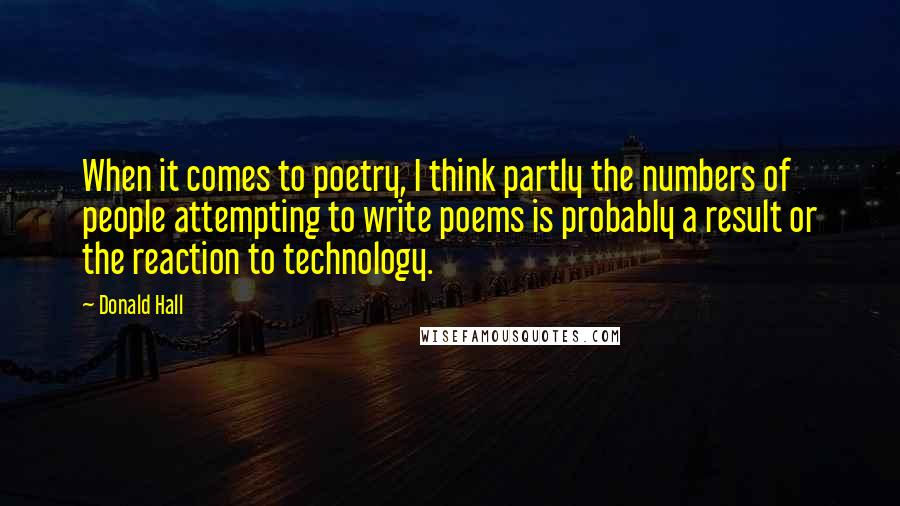 Donald Hall Quotes: When it comes to poetry, I think partly the numbers of people attempting to write poems is probably a result or the reaction to technology.
