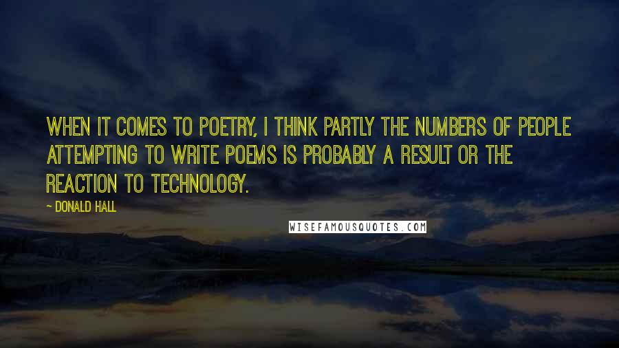 Donald Hall Quotes: When it comes to poetry, I think partly the numbers of people attempting to write poems is probably a result or the reaction to technology.