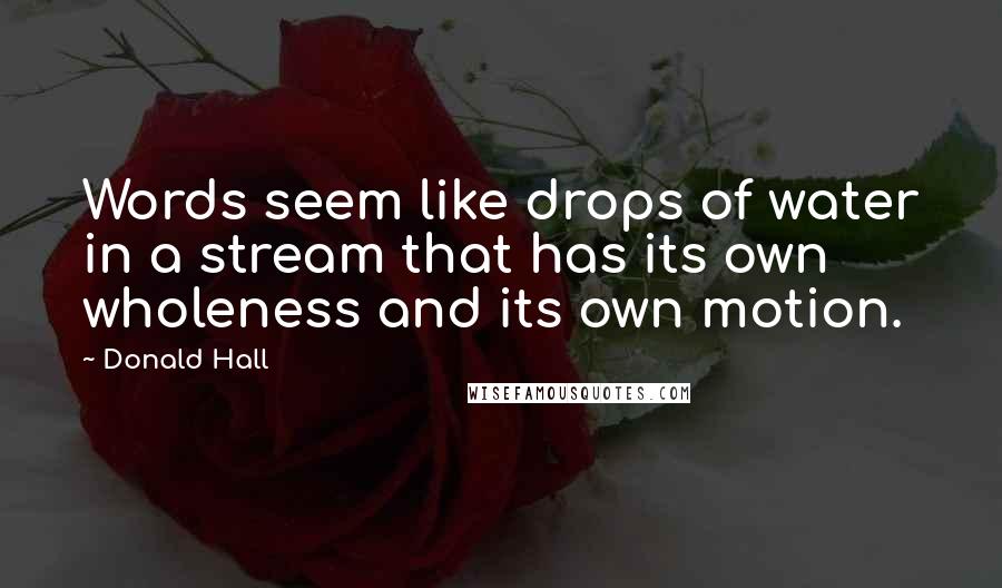 Donald Hall Quotes: Words seem like drops of water in a stream that has its own wholeness and its own motion.