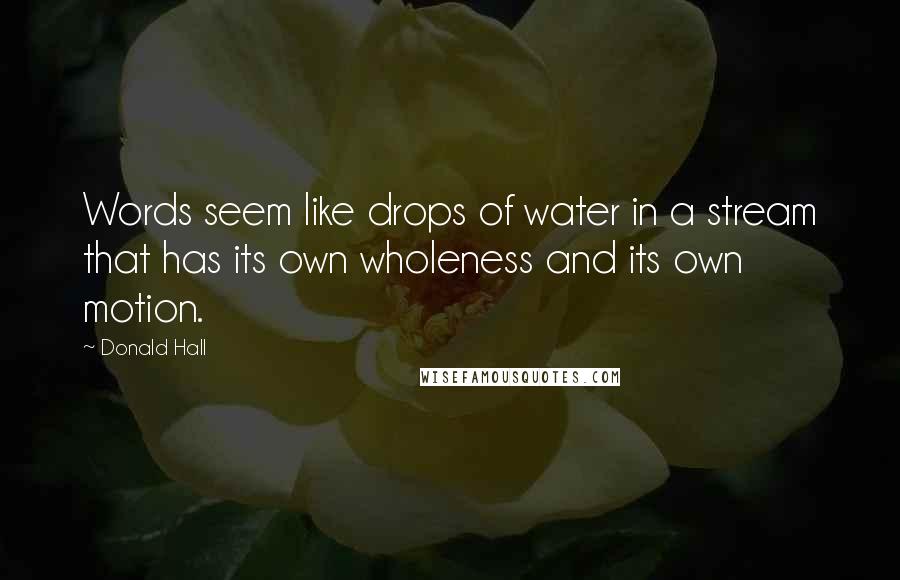 Donald Hall Quotes: Words seem like drops of water in a stream that has its own wholeness and its own motion.