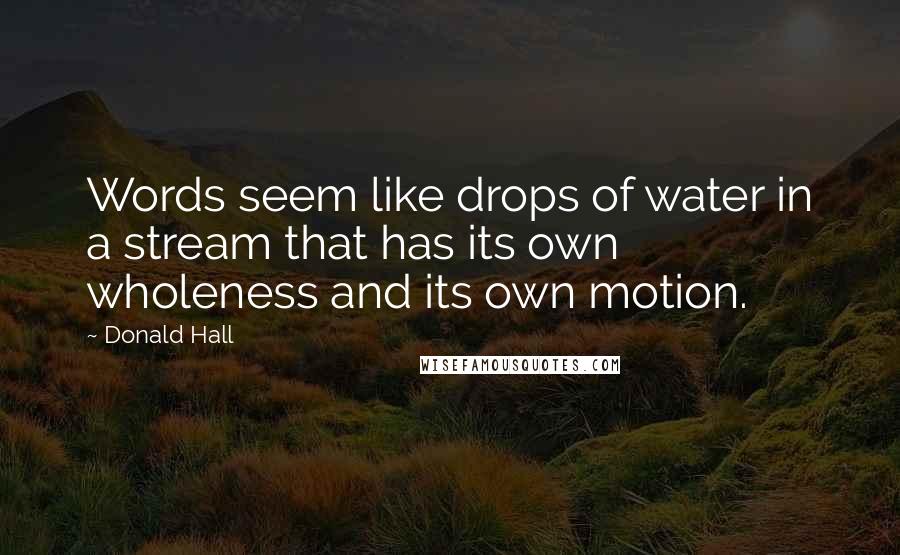 Donald Hall Quotes: Words seem like drops of water in a stream that has its own wholeness and its own motion.