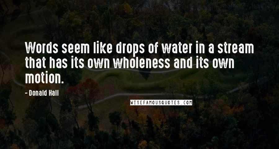 Donald Hall Quotes: Words seem like drops of water in a stream that has its own wholeness and its own motion.