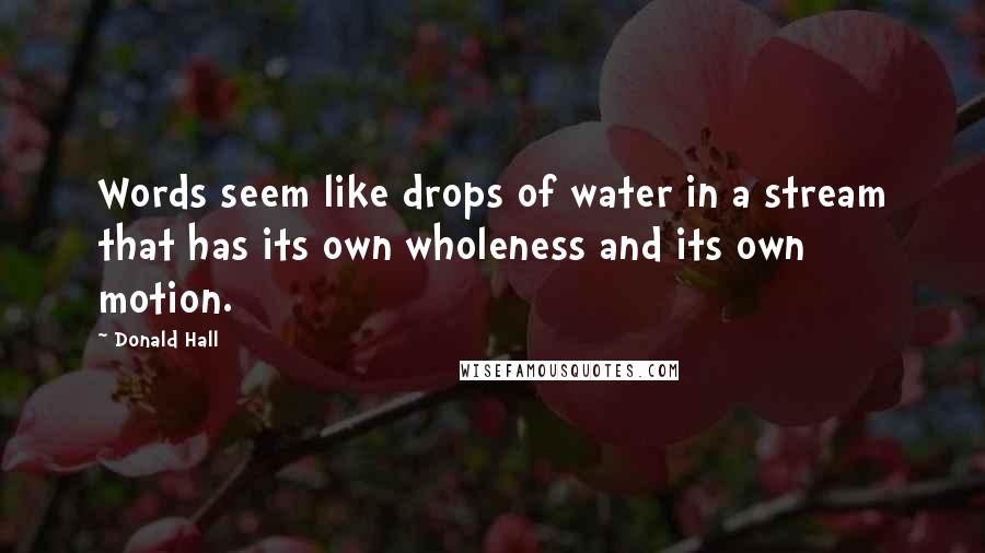 Donald Hall Quotes: Words seem like drops of water in a stream that has its own wholeness and its own motion.