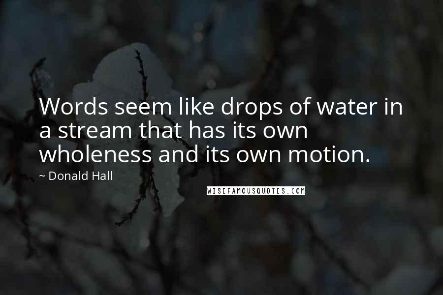 Donald Hall Quotes: Words seem like drops of water in a stream that has its own wholeness and its own motion.