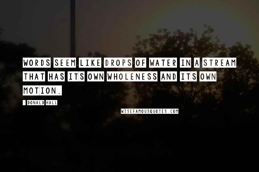 Donald Hall Quotes: Words seem like drops of water in a stream that has its own wholeness and its own motion.